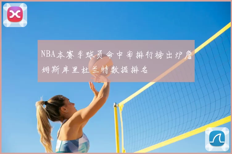 NBA本赛季球员命中率排行榜出炉詹姆斯库里杜兰特数据排名