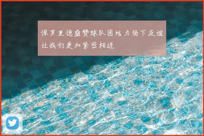 保罗里德盛赞球队团结力场下友谊让我们更加紧密相连