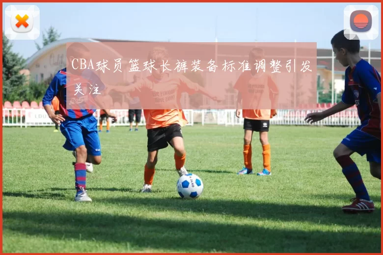 CBA球员篮球长裤装备标准调整引发关注