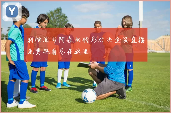 利物浦与阿森纳精彩对决全场直播免费观看尽在这里