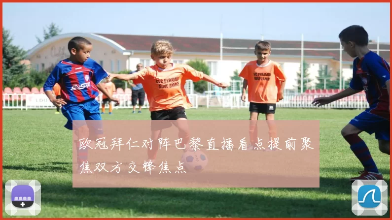 欧冠拜仁对阵巴黎直播看点提前聚焦双方交锋焦点