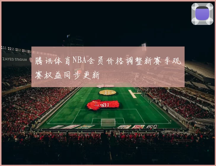 腾讯体育NBA会员价格调整新赛季观赛权益同步更新