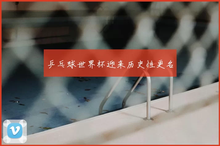 乒乓球世界杯迎来历史性更名