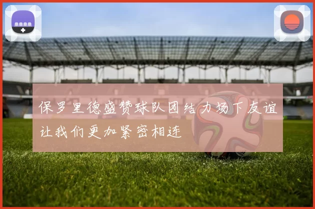 保罗里德盛赞球队团结力场下友谊让我们更加紧密相连