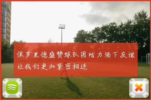 保罗里德盛赞球队团结力场下友谊让我们更加紧密相连