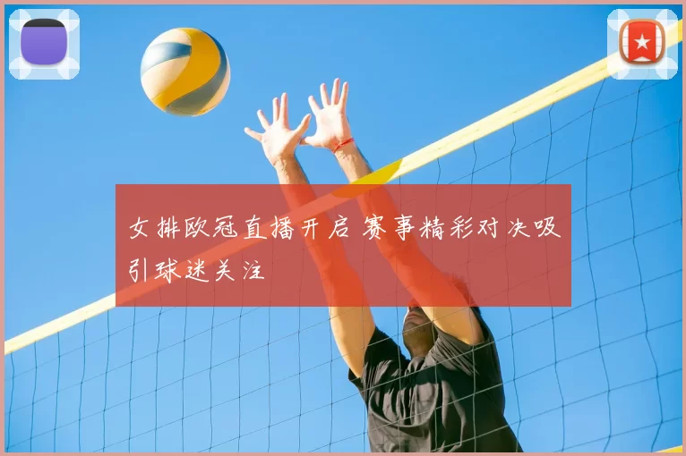 女排欧冠直播开启 赛事精彩对决吸引球迷关注