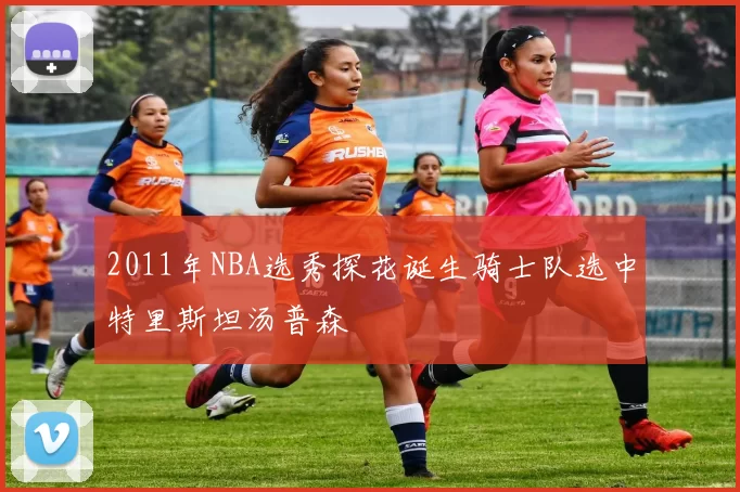 2011年NBA选秀探花诞生骑士队选中特里斯坦汤普森