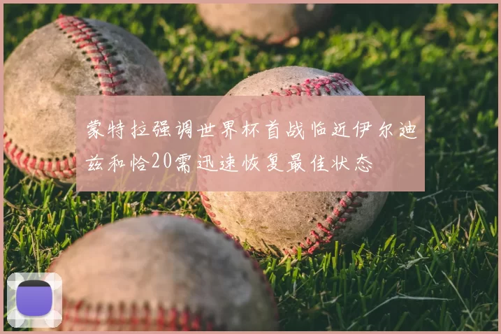 蒙特拉强调世界杯首战临近伊尔迪兹和恰20需迅速恢复最佳状态