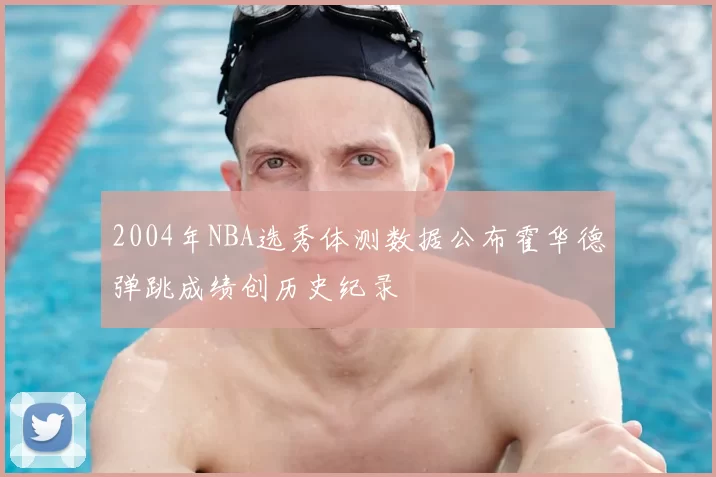 2004年NBA选秀体测数据公布霍华德弹跳成绩创历史纪录