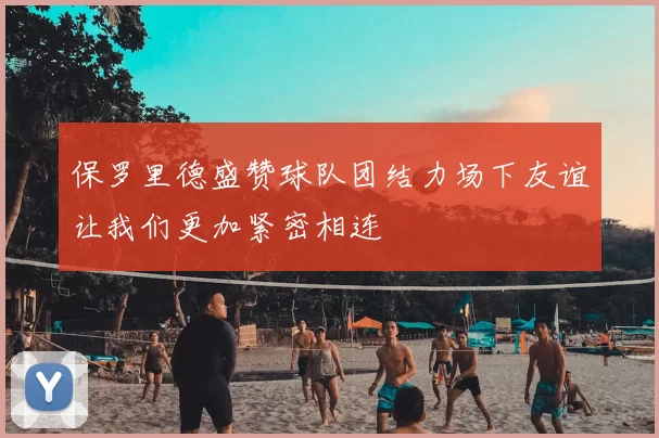 保罗里德盛赞球队团结力场下友谊让我们更加紧密相连