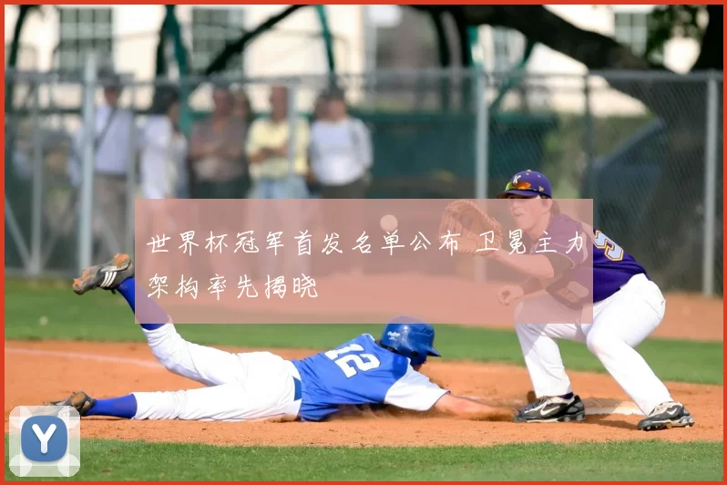世界杯冠军首发名单公布 卫冕主力架构率先揭晓