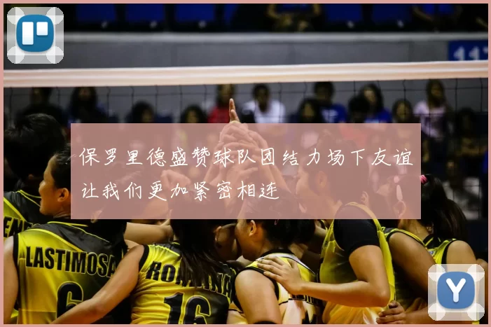 保罗里德盛赞球队团结力场下友谊让我们更加紧密相连