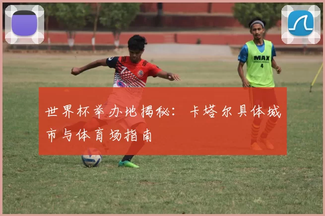 世界杯举办地揭秘:卡塔尔具体城市与体育场指南