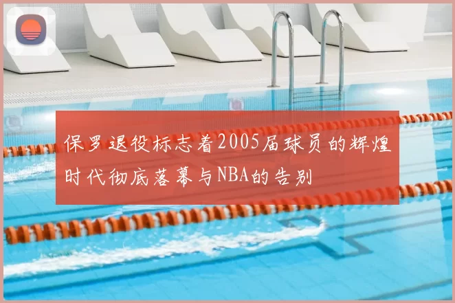 保罗退役标志着2005届球员的辉煌时代彻底落幕与NBA的告别