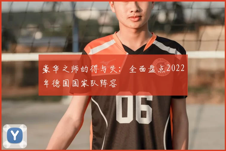 豪华之师的得与失:全面盘点2022年德国国家队阵容