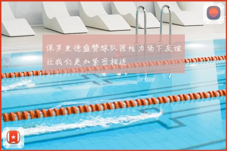 保罗里德盛赞球队团结力场下友谊让我们更加紧密相连