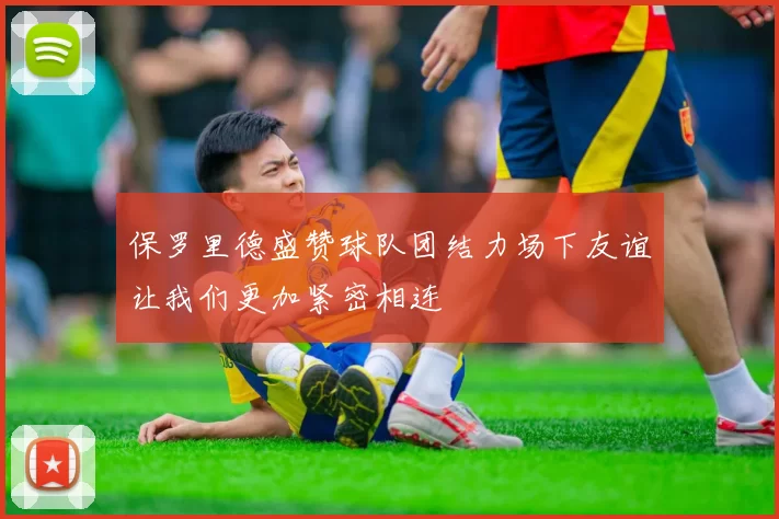 保罗里德盛赞球队团结力场下友谊让我们更加紧密相连