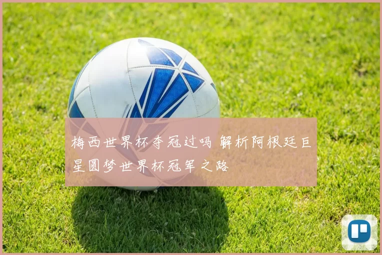 梅西世界杯夺冠过吗 解析阿根廷巨星圆梦世界杯冠军之路