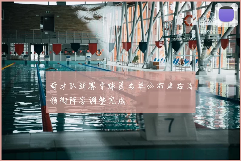 奇才队新赛季球员名单公布库兹马领衔阵容调整完成