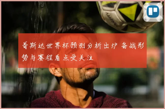哥斯达世界杯预测分析出炉 备战形势与赛程看点受关注