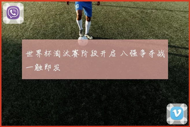世界杯淘汰赛阶段开启 八强争夺战一触即发