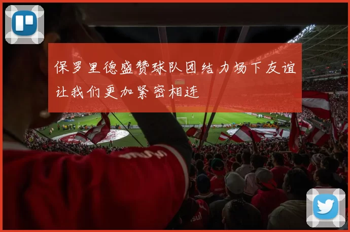 保罗里德盛赞球队团结力场下友谊让我们更加紧密相连