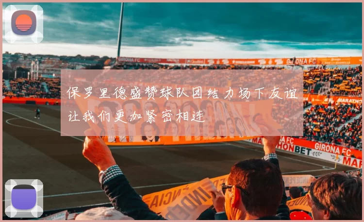 保罗里德盛赞球队团结力场下友谊让我们更加紧密相连