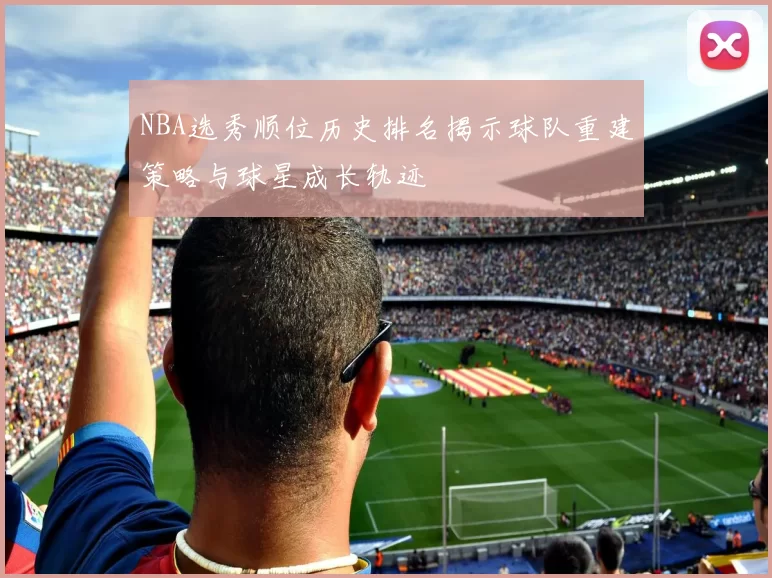 NBA选秀顺位历史排名揭示球队重建策略与球星成长轨迹