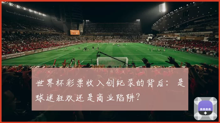 世界杯彩票收入创纪录的背后:是球迷狂欢还是商业陷阱?