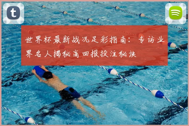 世界杯最新战况足彩指南:专访业界名人揭秘高回报投注秘诀