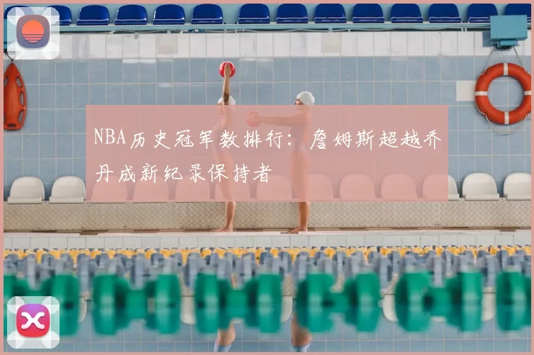 NBA历史冠军数排行：詹姆斯超越乔丹成新纪录保持者