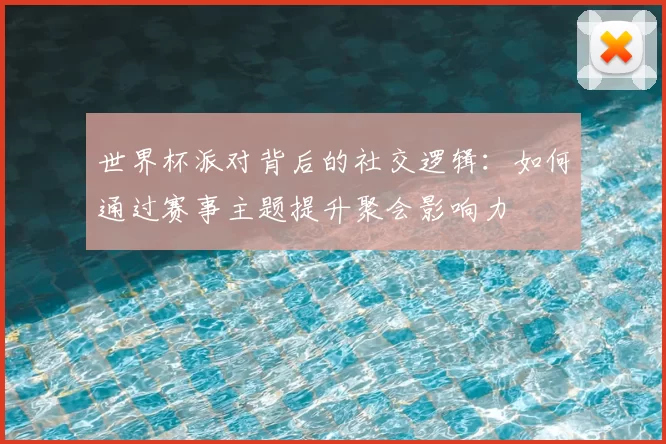 世界杯派对背后的社交逻辑：如何通过赛事主题提升聚会影响力