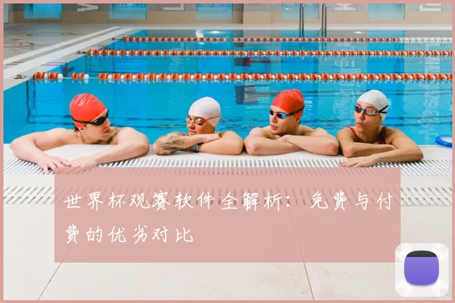 世界杯观赛软件全解析:免费与付费的优劣对比