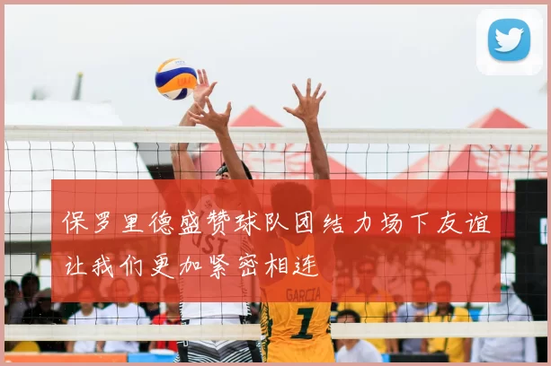 保罗里德盛赞球队团结力场下友谊让我们更加紧密相连