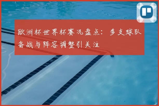 欧洲杯世界杯赛况盘点:多支球队备战与阵容调整引关注