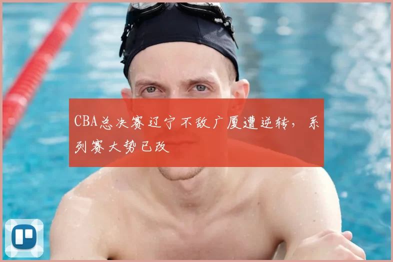 CBA总决赛辽宁不敌广厦遭逆转，系列赛大势已改