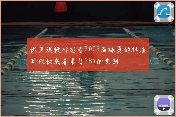 保罗退役标志着2005届球员的辉煌时代彻底落幕与NBA的告别