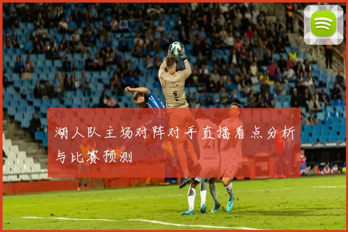 湖人队主场对阵对手直播看点分析与比赛预测