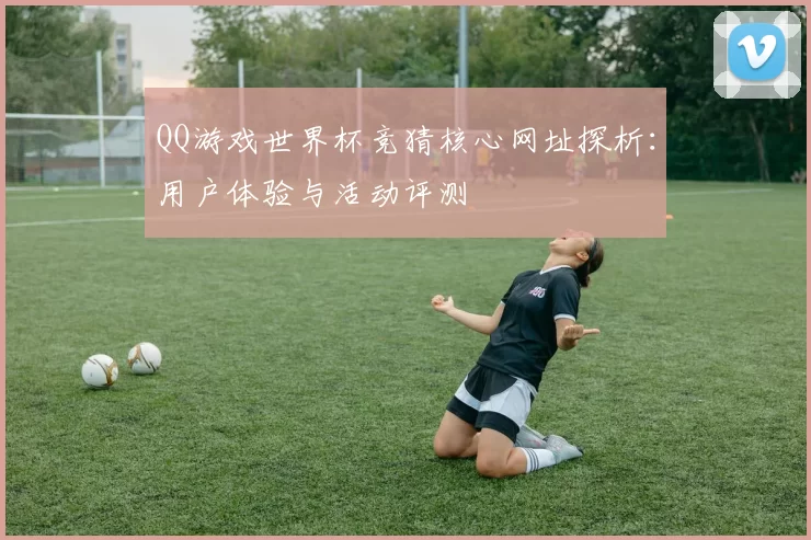 QQ游戏世界杯竞猜核心网址探析：用户体验与活动评测