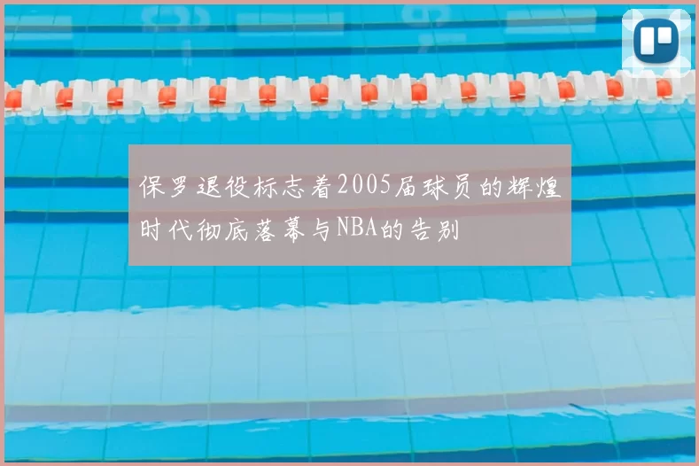 保罗退役标志着2005届球员的辉煌时代彻底落幕与NBA的告别