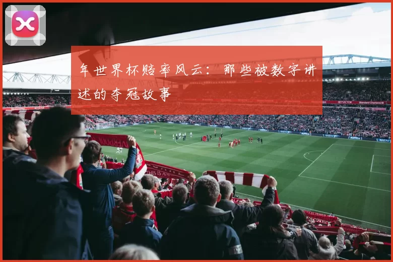 年世界杯赔率风云:那些被数字讲述的夺冠故事