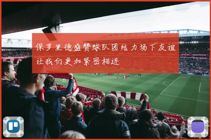 保罗里德盛赞球队团结力场下友谊让我们更加紧密相连