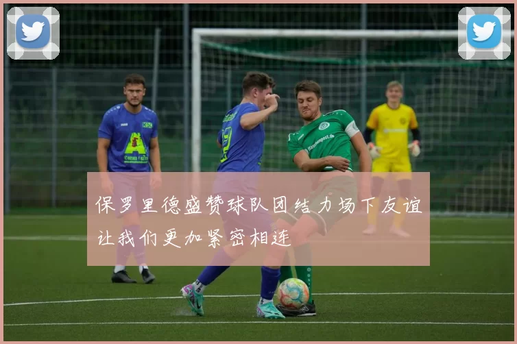 保罗里德盛赞球队团结力场下友谊让我们更加紧密相连