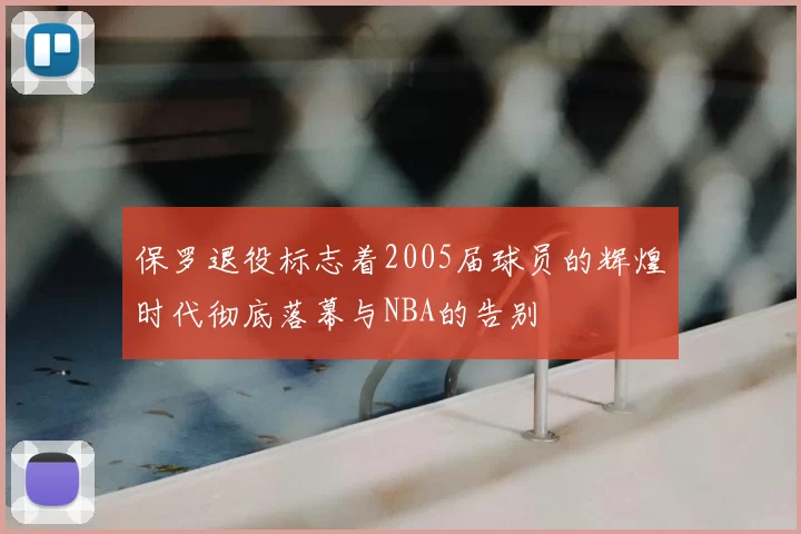 保罗退役标志着2005届球员的辉煌时代彻底落幕与NBA的告别