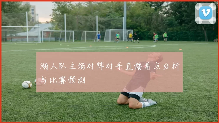湖人队主场对阵对手直播看点分析与比赛预测