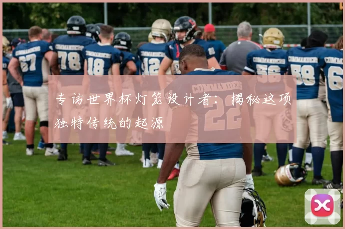 专访世界杯灯笼设计者:揭秘这项独特传统的起源