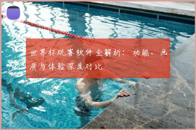 世界杯观赛软件全解析：功能、画质与体验深度对比