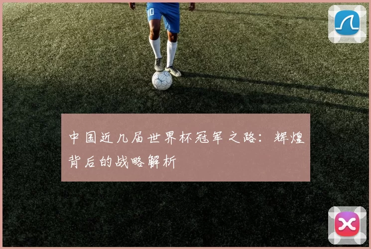 中国近几届世界杯冠军之路:辉煌背后的战略解析