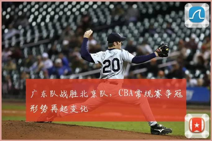 广东队战胜北京队,CBA常规赛争冠形势再起变化