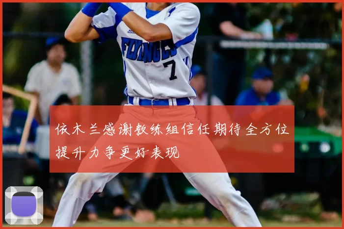 依木兰感谢教练组信任期待全方位提升力争更好表现